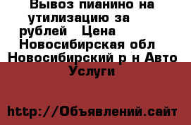 Вывоз пианино на утилизацию за 1600 рублей › Цена ­ 1 600 - Новосибирская обл., Новосибирский р-н Авто » Услуги   